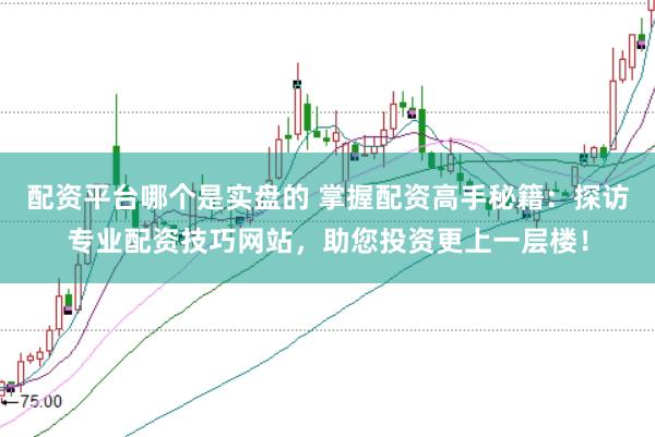 配资平台哪个是实盘的 掌握配资高手秘籍：探访专业配资技巧网站，助您投资更上一层楼！
