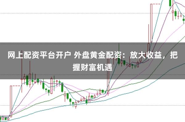 网上配资平台开户 外盘黄金配资：放大收益，把握财富机遇