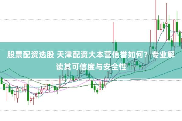 股票配资选股 天津配资大本营信誉如何？专业解读其可信度与安全性