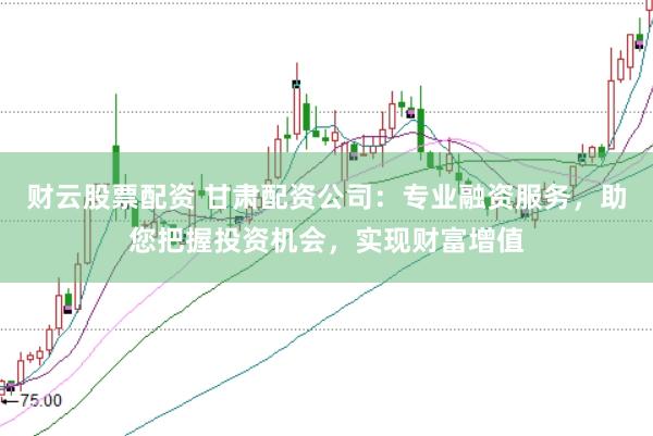 财云股票配资 甘肃配资公司：专业融资服务，助您把握投资机会，实现财富增值