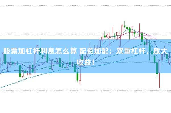 股票加杠杆利息怎么算 配资加配：双重杠杆，放大收益！