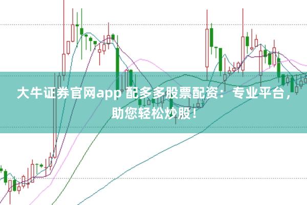 大牛证券官网app 配多多股票配资：专业平台，助您轻松炒股！