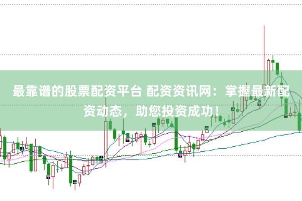 最靠谱的股票配资平台 配资资讯网：掌握最新配资动态，助您投资成功！