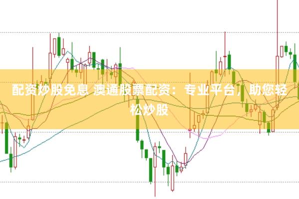 配资炒股免息 澳通股票配资：专业平台，助您轻松炒股