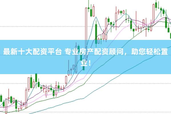 最新十大配资平台 专业房产配资顾问，助您轻松置业！