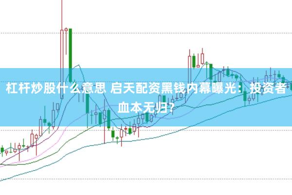 杠杆炒股什么意思 启天配资黑钱内幕曝光：投资者血本无归？