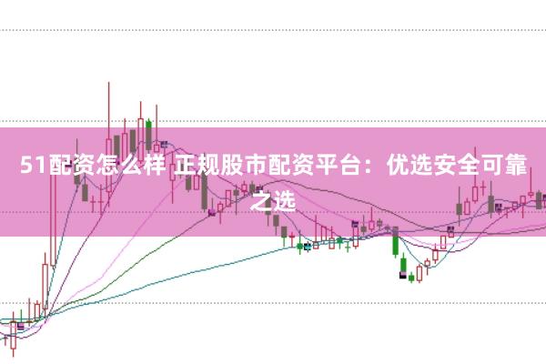 51配资怎么样 正规股市配资平台：优选安全可靠之选