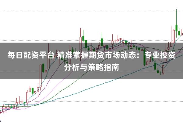 每日配资平台 精准掌握期货市场动态：专业投资分析与策略指南