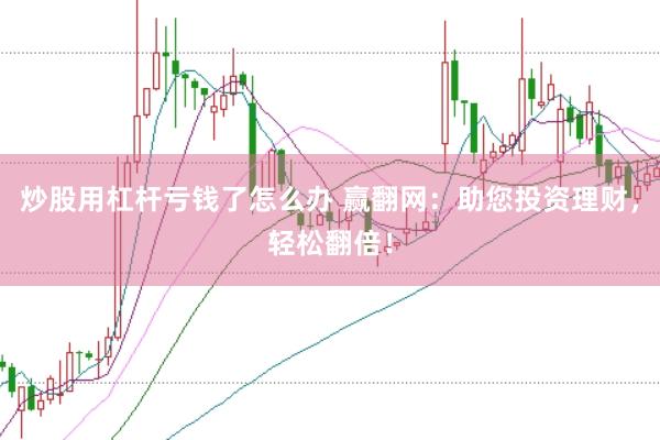 炒股用杠杆亏钱了怎么办 赢翻网：助您投资理财，轻松翻倍！