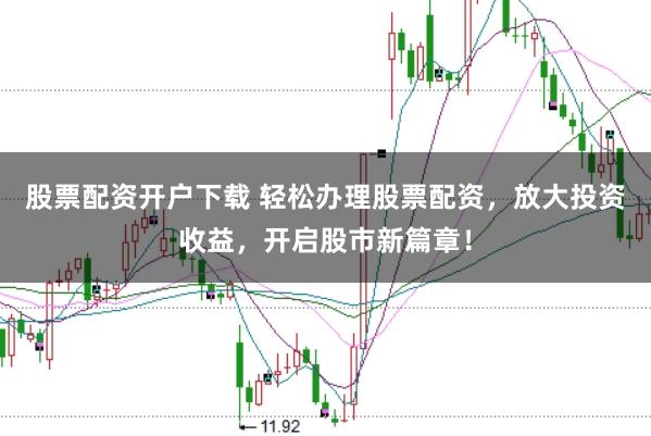 股票配资开户下载 轻松办理股票配资，放大投资收益，开启股市新篇章！