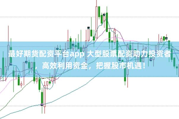 最好期货配资平台app 大型股票配资助力投资者，高效利用资金，把握股市机遇！