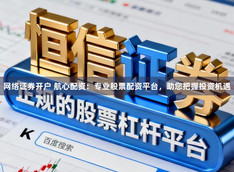 网络证券开户 航心配资：专业股票配资平台，助您把握投资机遇