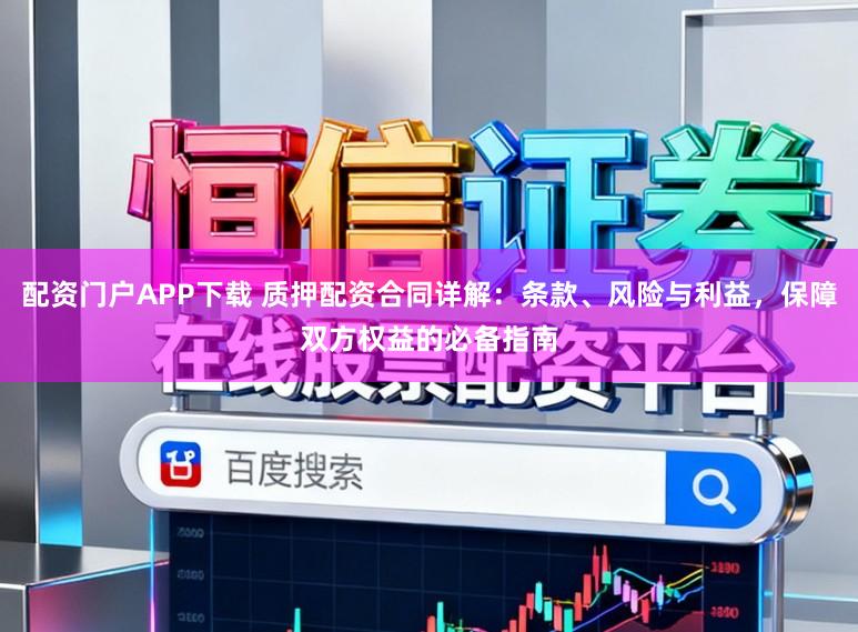 配资门户APP下载 质押配资合同详解：条款、风险与利益，保障双方权益的必备指南