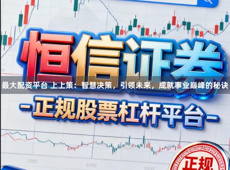 最大配资平台 上上策：智慧决策，引领未来，成就事业巅峰的秘诀