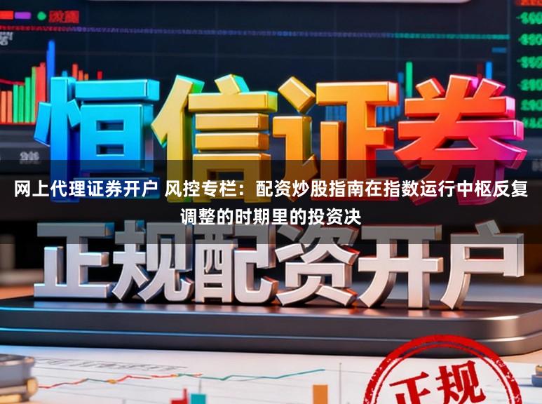 网上代理证券开户 风控专栏：配资炒股指南在指数运行中枢反复调整的时期里的投资决