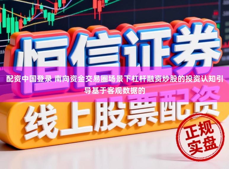 配资中国登录 南向资金交易圈场景下杠杆融资炒股的投资认知引导基于客观数据的