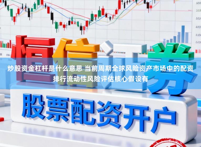 炒股资金杠杆是什么意思 当前周期全球风险资产市场中的配资排行流动性风险评估核心假设有