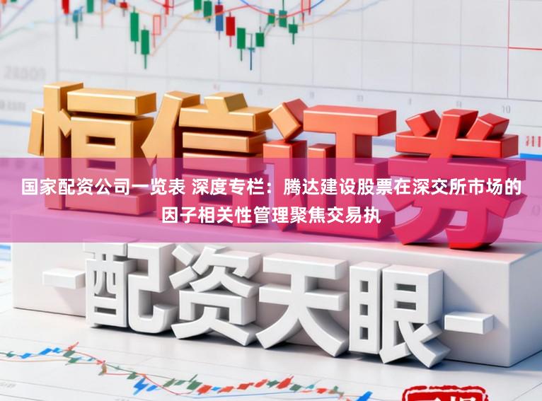 国家配资公司一览表 深度专栏：腾达建设股票在深交所市场的因子相关性管理聚焦交易执