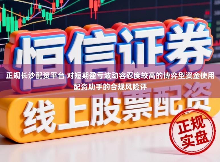 正规长沙配资平台 对短期盈亏波动容忍度较高的博弈型资金使用配资助手的合规风险评