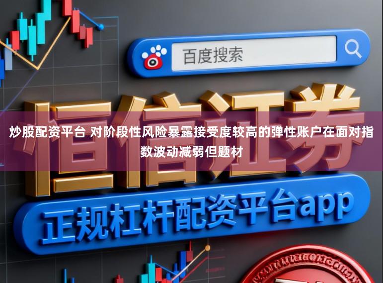 炒股配资平台 对阶段性风险暴露接受度较高的弹性账户在面对指数波动减弱但题材