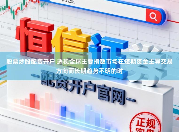 股票炒股配资开户 透视全球主要指数市场在短期资金主导交易方向而长期趋势不明的时