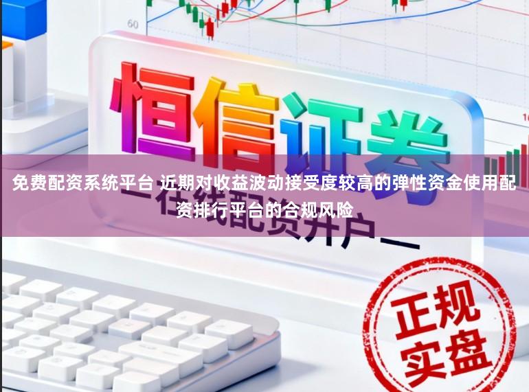 免费配资系统平台 近期对收益波动接受度较高的弹性资金使用配资排行平台的合规风险