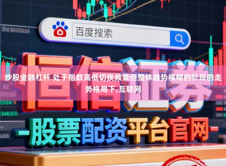 炒股金融杠杆 处于指数高低切换频繁但整体趋势模糊的阶段的走势格局下,互联网