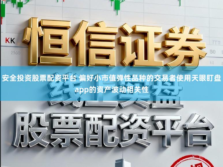 安全投资股票配资平台 偏好小市值弹性品种的交易者使用天眼盯盘app的资产波动相关性