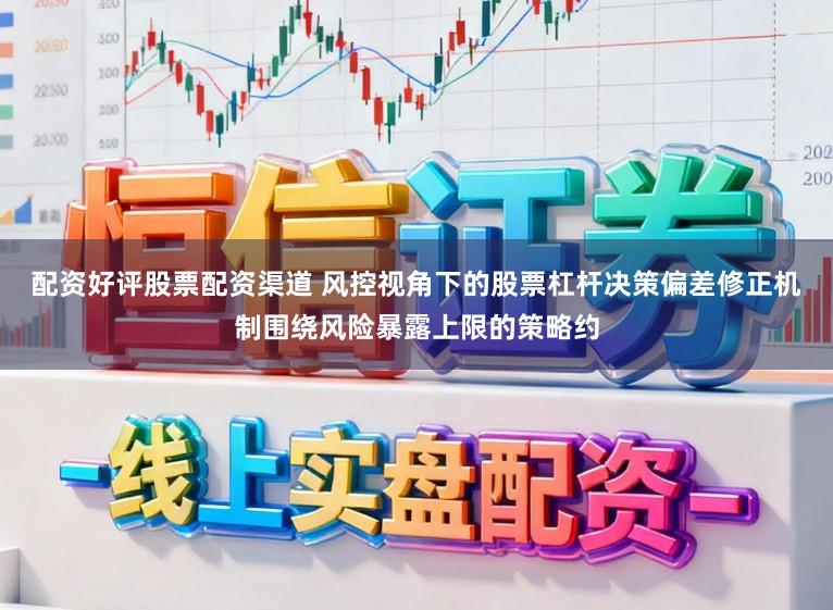 配资好评股票配资渠道 风控视角下的股票杠杆决策偏差修正机制围绕风险暴露上限的策略约