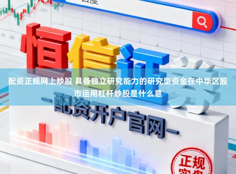 配资正规网上炒股 具备独立研究能力的研究型资金在中华区股市运用杠杆炒股是什么意