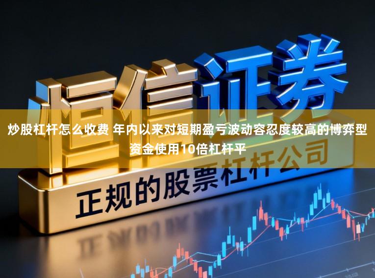 炒股杠杆怎么收费 年内以来对短期盈亏波动容忍度较高的博弈型资金使用10倍杠杆平