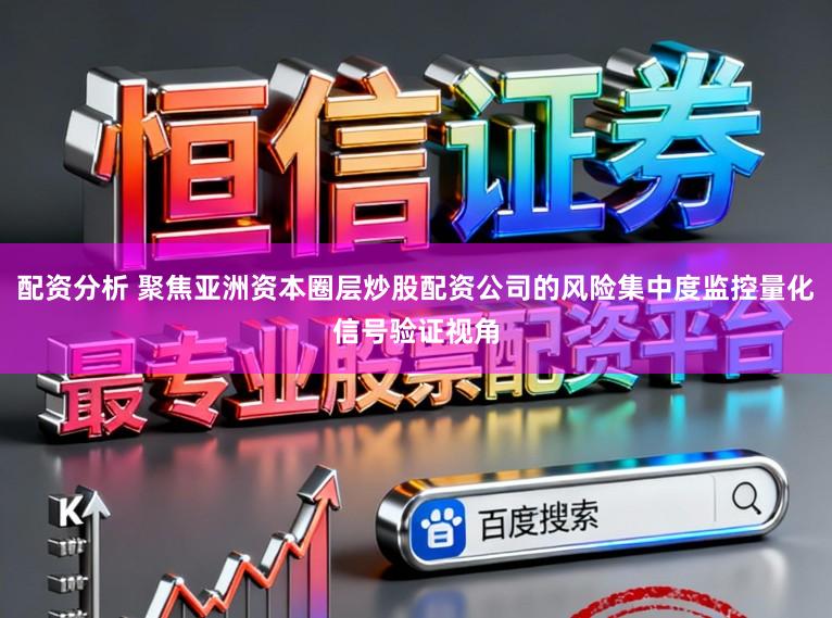配资分析 聚焦亚洲资本圈层炒股配资公司的风险集中度监控量化信号验证视角