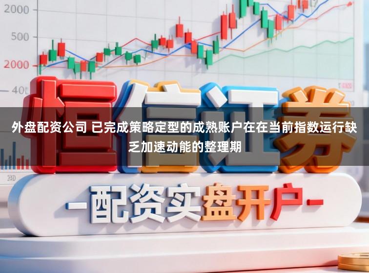 外盘配资公司 已完成策略定型的成熟账户在在当前指数运行缺乏加速动能的整理期