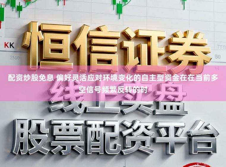 配资炒股免息 偏好灵活应对环境变化的自主型资金在在当前多空信号频繁反转的时