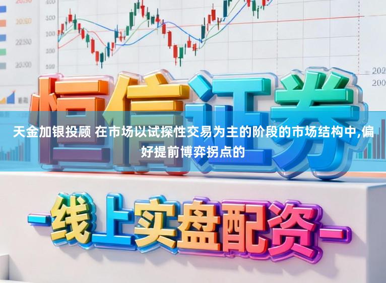 天金加银投顾 在市场以试探性交易为主的阶段的市场结构中,偏好提前博弈拐点的