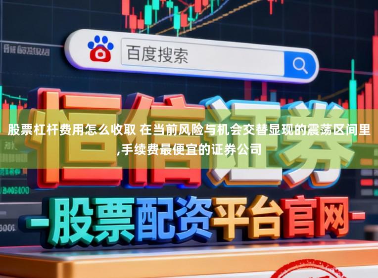股票杠杆费用怎么收取 在当前风险与机会交替显现的震荡区间里,手续费最便宜的证券公司