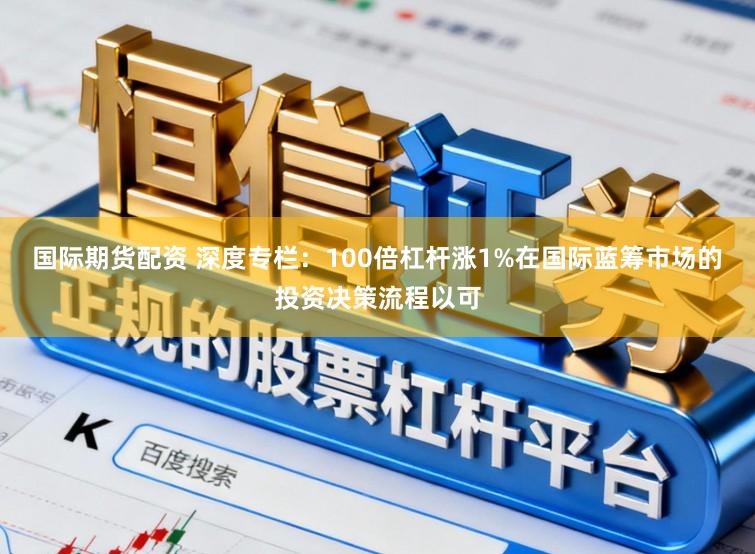 国际期货配资 深度专栏：100倍杠杆涨1%在国际蓝筹市场的投资决策流程以可