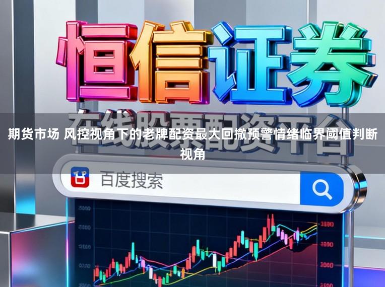 期货市场 风控视角下的老牌配资最大回撤预警情绪临界阈值判断视角
