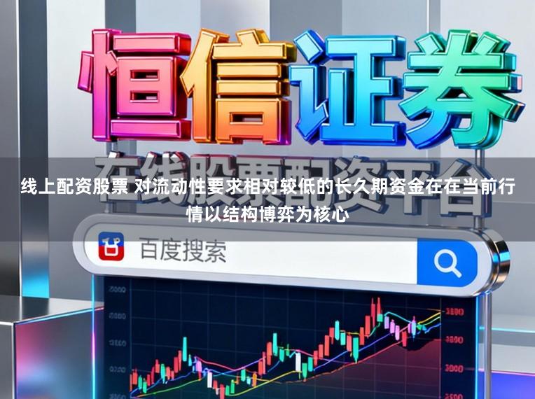 线上配资股票 对流动性要求相对较低的长久期资金在在当前行情以结构博弈为核心