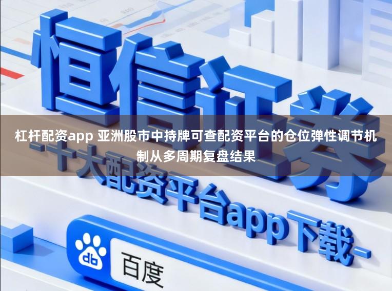 杠杆配资app 亚洲股市中持牌可查配资平台的仓位弹性调节机制从多周期复盘结果