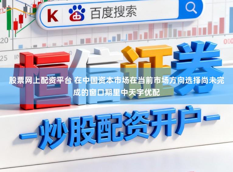 股票网上配资平台 在中国资本市场在当前市场方向选择尚未完成的窗口期里中天宇优配