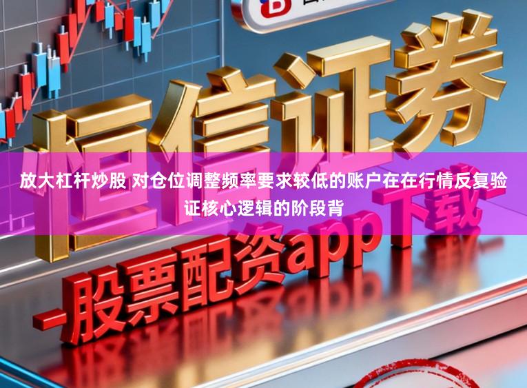 放大杠杆炒股 对仓位调整频率要求较低的账户在在行情反复验证核心逻辑的阶段背