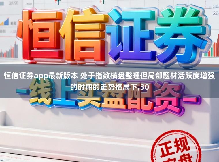 恒信证券app最新版本 处于指数横盘整理但局部题材活跃度增强的时期的走势格局下,30