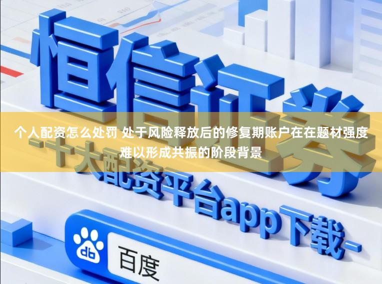 个人配资怎么处罚 处于风险释放后的修复期账户在在题材强度难以形成共振的阶段背景