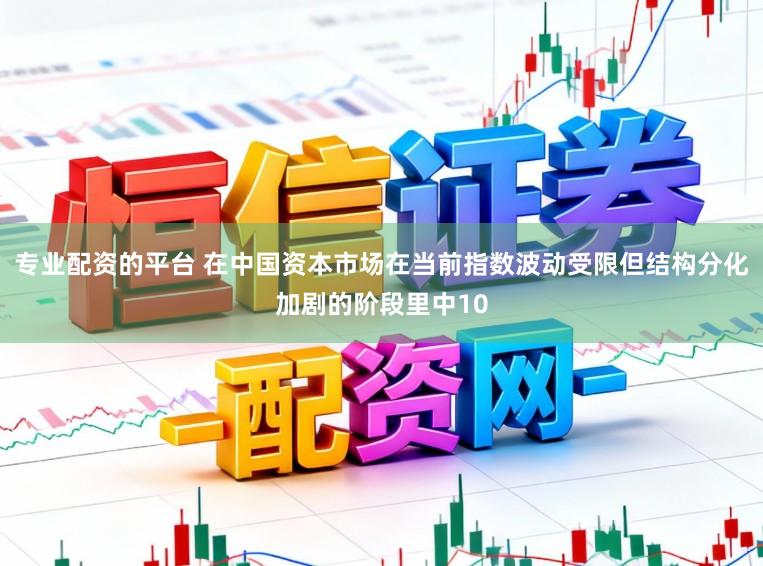 专业配资的平台 在中国资本市场在当前指数波动受限但结构分化加剧的阶段里中10