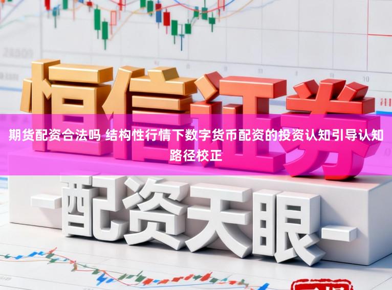 期货配资合法吗 结构性行情下数字货币配资的投资认知引导认知路径校正