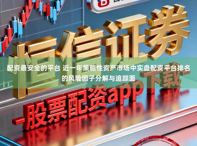 配资最安全的平台 近一年策略性资产市场中实盘配资平台排名的风险因子分解与追踪面