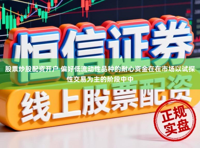 股票炒股配资开户 偏好低流动性品种的耐心资金在在市场以试探性交易为主的阶段中中