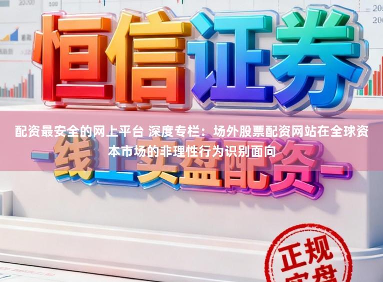 配资最安全的网上平台 深度专栏：场外股票配资网站在全球资本市场的非理性行为识别面向