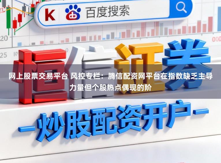 网上股票交易平台 风控专栏：腾信配资网平台在指数缺乏主导力量但个股热点偶现的阶